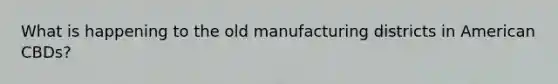 What is happening to the old manufacturing districts in American CBDs?