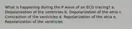 What is happening during the P wave of an ECG tracing? a. Depolarization of the ventricles b. Depolarization of the atria c. Contraction of the ventricles d. Repolarization of the atria e. Repolarization of the ventricles