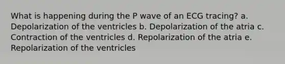 What is happening during the P wave of an ECG tracing? a. Depolarization of the ventricles b. Depolarization of the atria c. Contraction of the ventricles d. Repolarization of the atria e. Repolarization of the ventricles