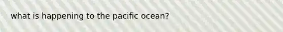 what is happening to the pacific ocean?