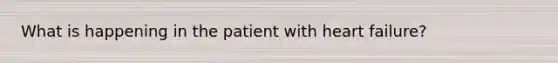 What is happening in the patient with heart failure?