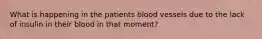 What is happening in the patients blood vessels due to the lack of insulin in their blood in that moment?