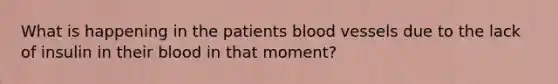 What is happening in the patients <a href='https://www.questionai.com/knowledge/kZJ3mNKN7P-blood-vessels' class='anchor-knowledge'>blood vessels</a> due to the lack of insulin in their blood in that moment?