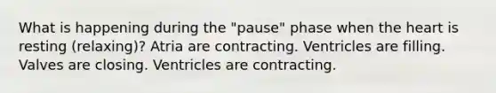 What is happening during the "pause" phase when the heart is resting (relaxing)? Atria are contracting. Ventricles are filling. Valves are closing. Ventricles are contracting.