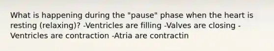 What is happening during the "pause" phase when <a href='https://www.questionai.com/knowledge/kya8ocqc6o-the-heart' class='anchor-knowledge'>the heart</a> is resting (relaxing)? -Ventricles are filling -Valves are closing -Ventricles are contraction -Atria are contractin