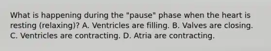 What is happening during the "pause" phase when the heart is resting (relaxing)? A. Ventricles are filling. B. Valves are closing. C. Ventricles are contracting. D. Atria are contracting.