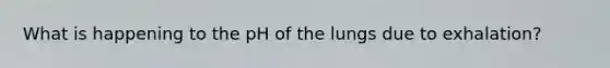 What is happening to the pH of the lungs due to exhalation?