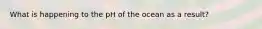 What is happening to the pH of the ocean as a result?