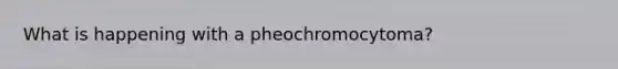 What is happening with a pheochromocytoma?