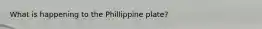 What is happening to the Phillippine plate?