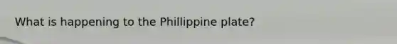 What is happening to the Phillippine plate?