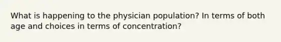 What is happening to the physician population? In terms of both age and choices in terms of concentration?