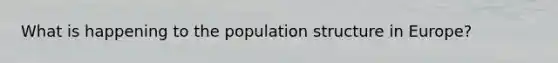 What is happening to the population structure in Europe?