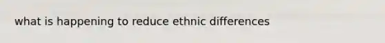 what is happening to reduce ethnic differences