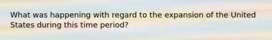 What was happening with regard to the expansion of the United States during this time period?