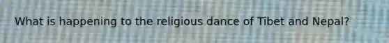 What is happening to the religious dance of Tibet and Nepal?