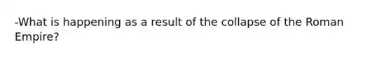 -What is happening as a result of the collapse of the Roman Empire?