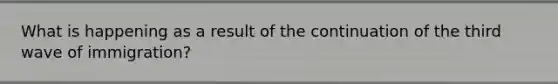What is happening as a result of the continuation of the third wave of immigration?