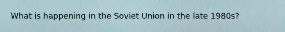 What is happening in the Soviet Union in the late 1980s?