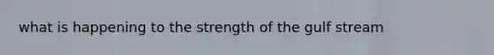 what is happening to the strength of the gulf stream