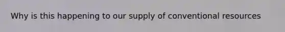 Why is this happening to our supply of conventional resources