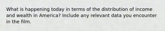 What is happening today in terms of the distribution of income and wealth in America? Include any relevant data you encounter in the film.