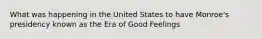 What was happening in the United States to have Monroe's presidency known as the Era of Good Feelings