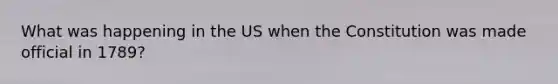 What was happening in the US when the Constitution was made official in 1789?