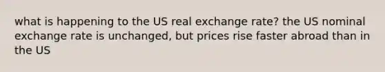 what is happening to the US real exchange rate? the US nominal exchange rate is unchanged, but prices rise faster abroad than in the US