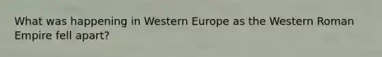 What was happening in Western Europe as the Western Roman Empire fell apart?