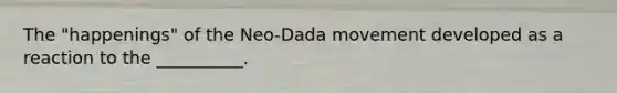 The "happenings" of the Neo-Dada movement developed as a reaction to the __________.