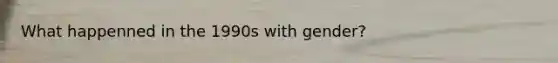 What happenned in the 1990s with gender?