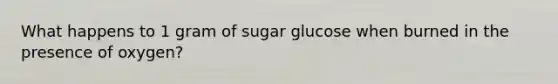 What happens to 1 gram of sugar glucose when burned in the presence of oxygen?