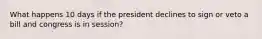 What happens 10 days if the president declines to sign or veto a bill and congress is in session?