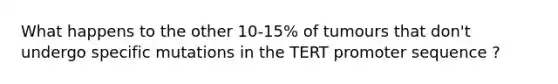 What happens to the other 10-15% of tumours that don't undergo specific mutations in the TERT promoter sequence ?