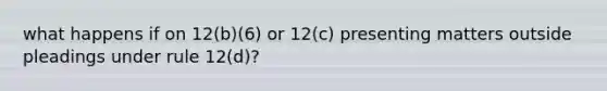 what happens if on 12(b)(6) or 12(c) presenting matters outside pleadings under rule 12(d)?