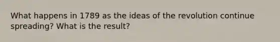 What happens in 1789 as the ideas of the revolution continue spreading? What is the result?