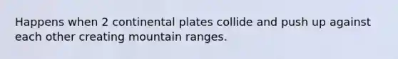 Happens when 2 continental plates collide and push up against each other creating mountain ranges.