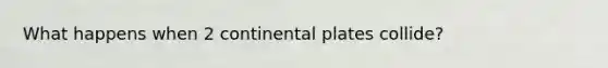 What happens when 2 continental plates collide?