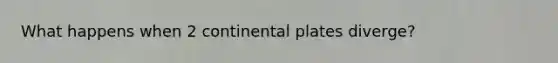What happens when 2 continental plates diverge?