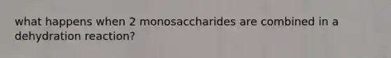 what happens when 2 monosaccharides are combined in a dehydration reaction?