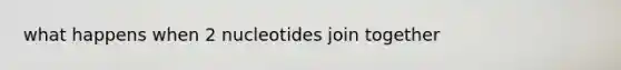 what happens when 2 nucleotides join together