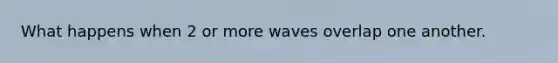 What happens when 2 or more waves overlap one another.