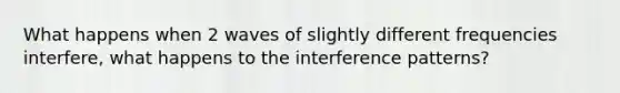 What happens when 2 waves of slightly different frequencies interfere, what happens to the interference patterns?