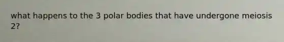 what happens to the 3 polar bodies that have undergone meiosis 2?