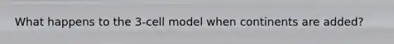 What happens to the 3-cell model when continents are added?