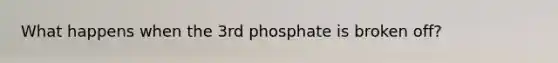 What happens when the 3rd phosphate is broken off?