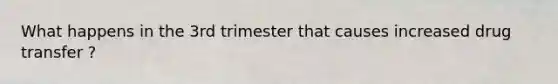 What happens in the 3rd trimester that causes increased drug transfer ?