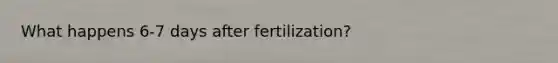 What happens 6-7 days after fertilization?