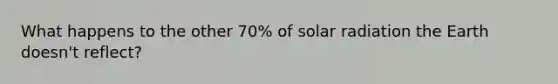 What happens to the other 70% of <a href='https://www.questionai.com/knowledge/kr1ksgm4Kk-solar-radiation' class='anchor-knowledge'>solar radiation</a> the Earth doesn't reflect?